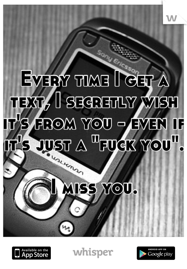 Every time I get a text, I secretly wish it's from you - even if it's just a "fuck you".

I miss you.