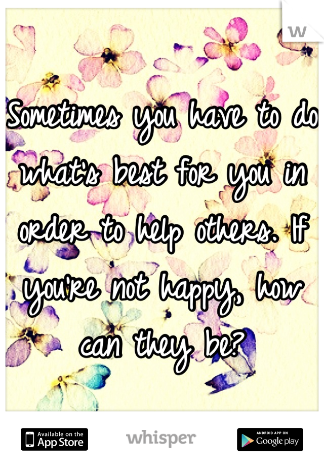Sometimes you have to do what's best for you in order to help others. If you're not happy, how can they be?