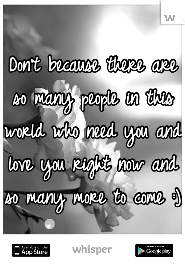 Don't because there are so many people in this world who need you and love you right now and so many more to come :)