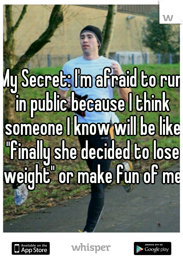 My Secret: I'm afraid to run in public because I think someone I know will be like "finally she decided to lose weight" or make fun of me