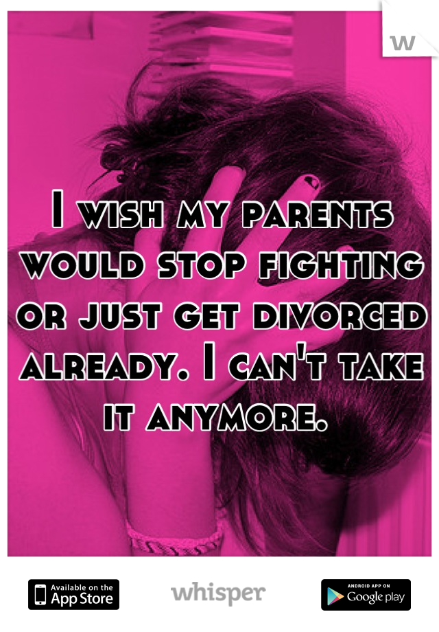 I wish my parents would stop fighting or just get divorced already. I can't take it anymore. 