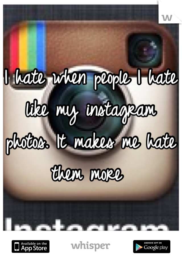 I hate when people I hate like my instagram photos. It makes me hate them more 