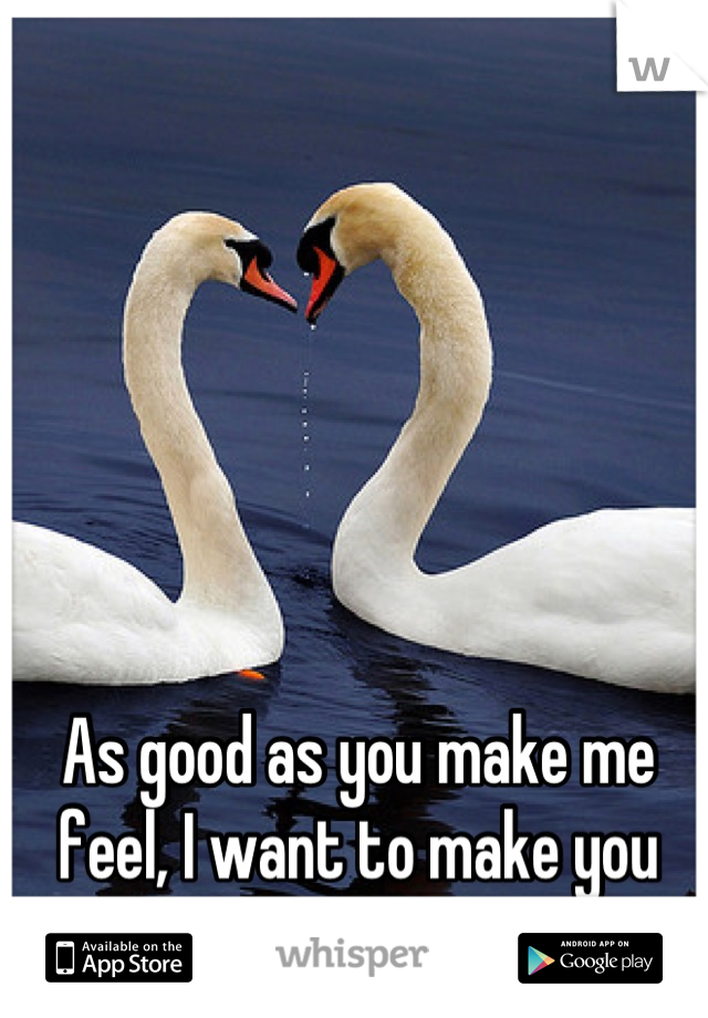 As good as you make me feel, I want to make you feel better...