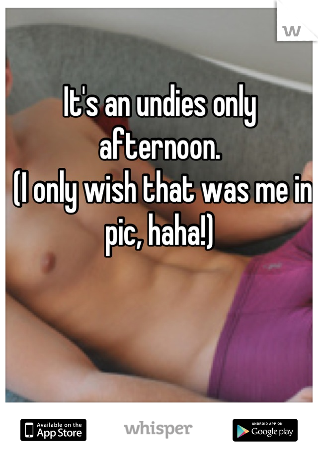 It's an undies only afternoon.
 (I only wish that was me in pic, haha!)