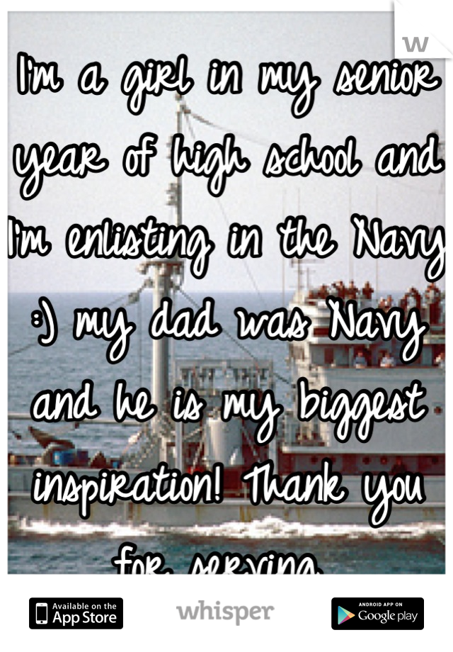 I'm a girl in my senior year of high school and I'm enlisting in the Navy :) my dad was Navy and he is my biggest inspiration! Thank you for serving 