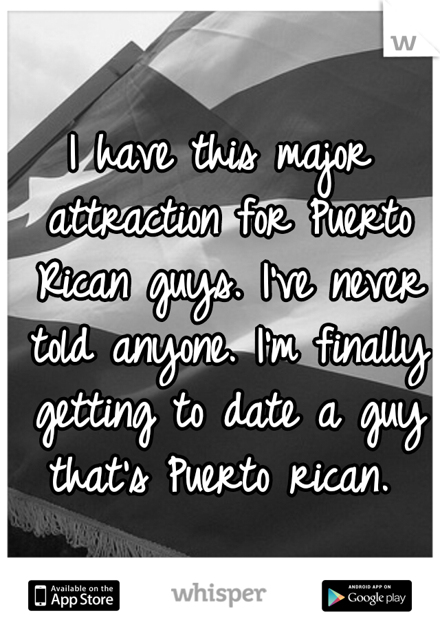 I have this major attraction for Puerto Rican guys. I've never told anyone. I'm finally getting to date a guy that's Puerto rican. 
