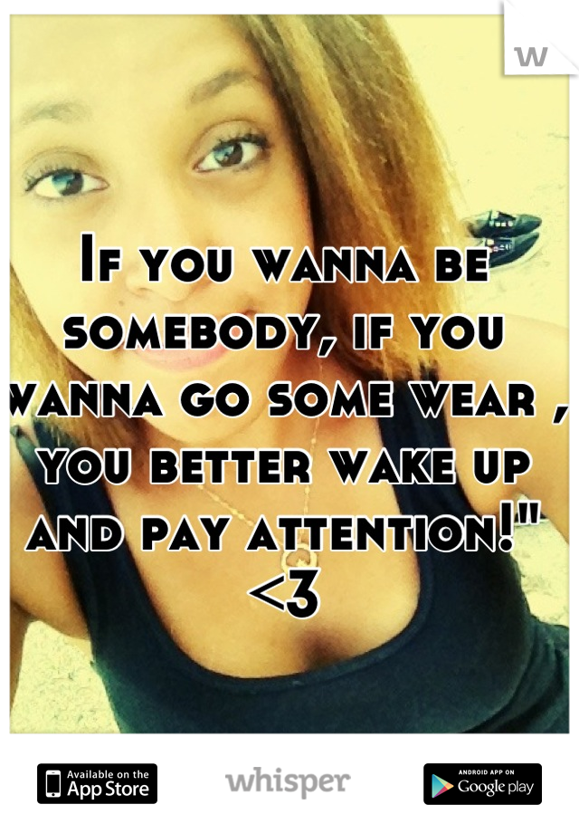 If you wanna be somebody, if you wanna go some wear , you better wake up and pay attention!"<3