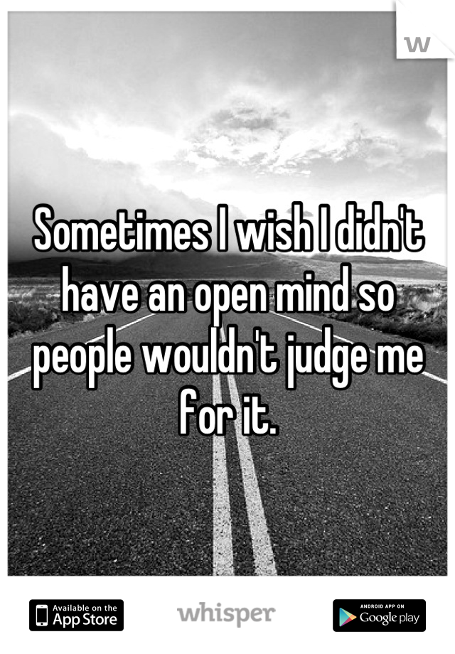 Sometimes I wish I didn't have an open mind so people wouldn't judge me for it.