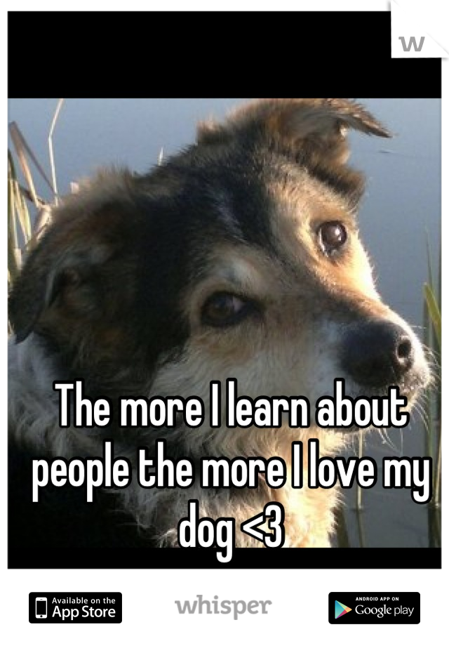 The more I learn about people the more I love my dog <3