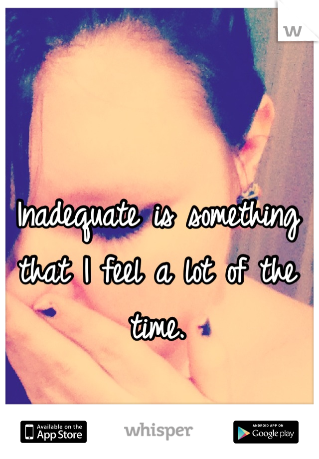 Inadequate is something that I feel a lot of the time.