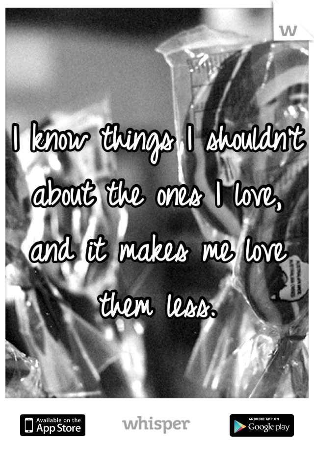 I know things I shouldn't about the ones I love, and it makes me love them less.