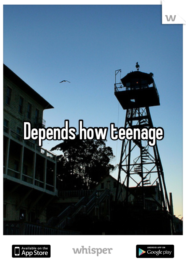 Depends how teenage