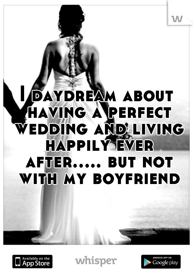 I daydream about having a perfect wedding and living happily ever after..... but not with my boyfriend