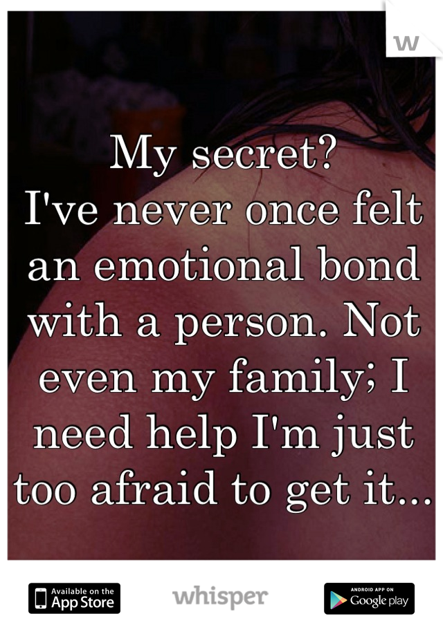 My secret?
I've never once felt an emotional bond with a person. Not even my family; I need help I'm just too afraid to get it...