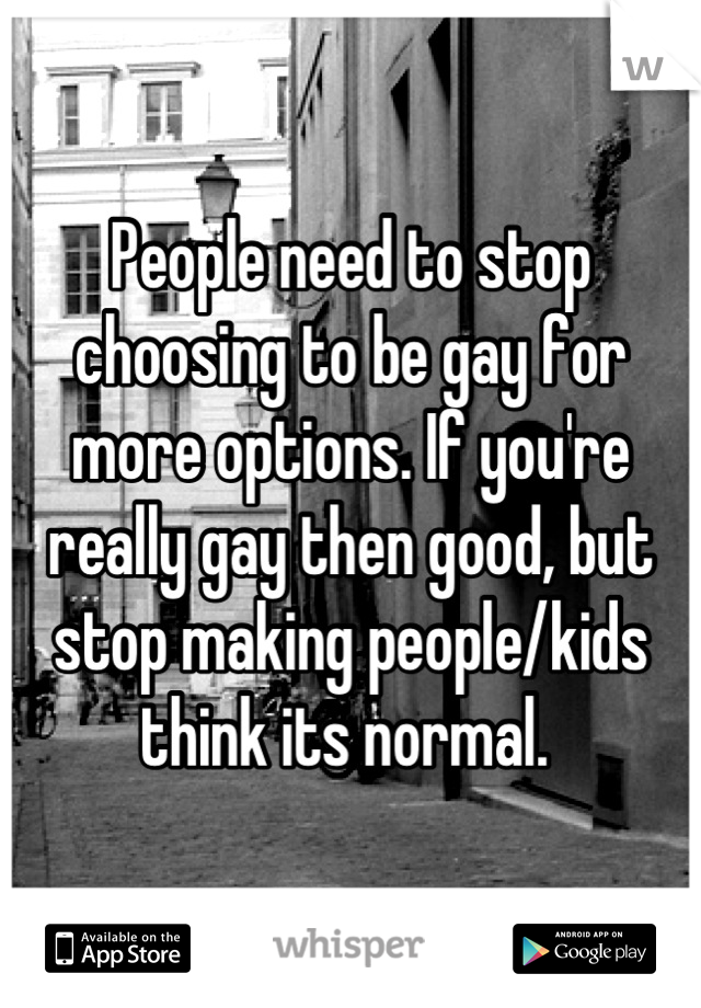 People need to stop choosing to be gay for more options. If you're really gay then good, but stop making people/kids think its normal. 
