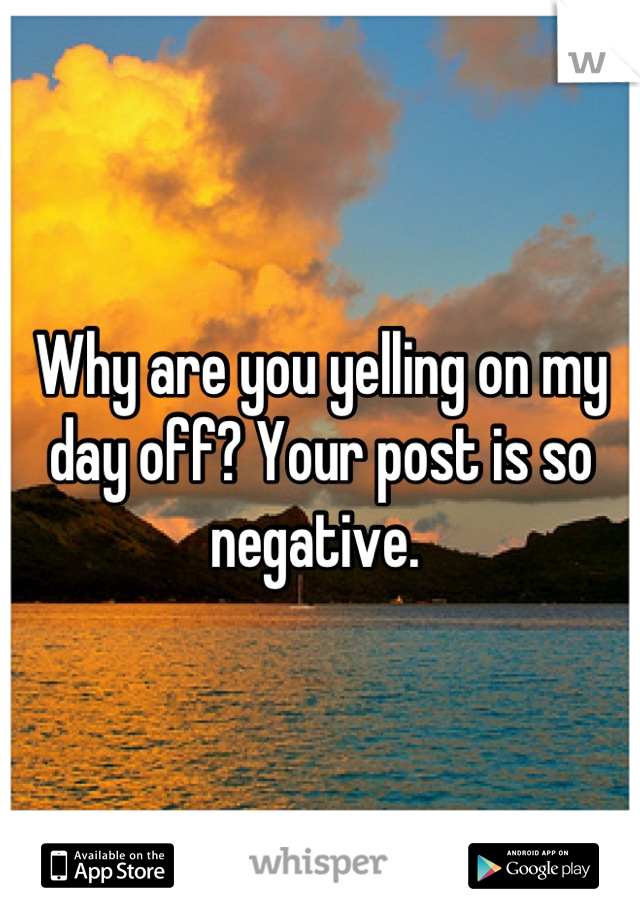 Why are you yelling on my day off? Your post is so negative. 
