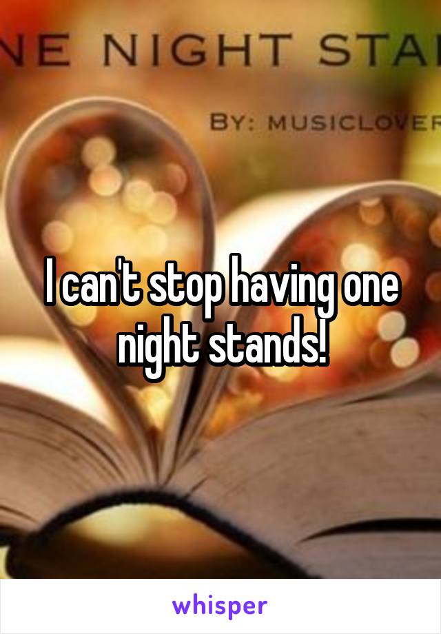 I can't stop having one night stands!