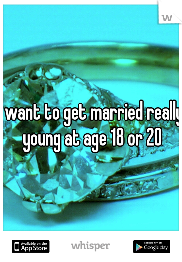 I want to get married really young at age 18 or 20
