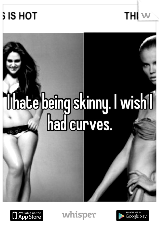 I hate being skinny. I wish I had curves.