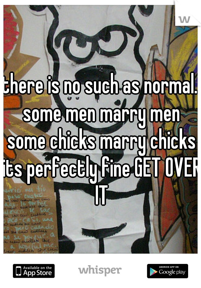 there is no such as normal. some men marry men some chicks marry chicks its perfectly fine GET OVER IT