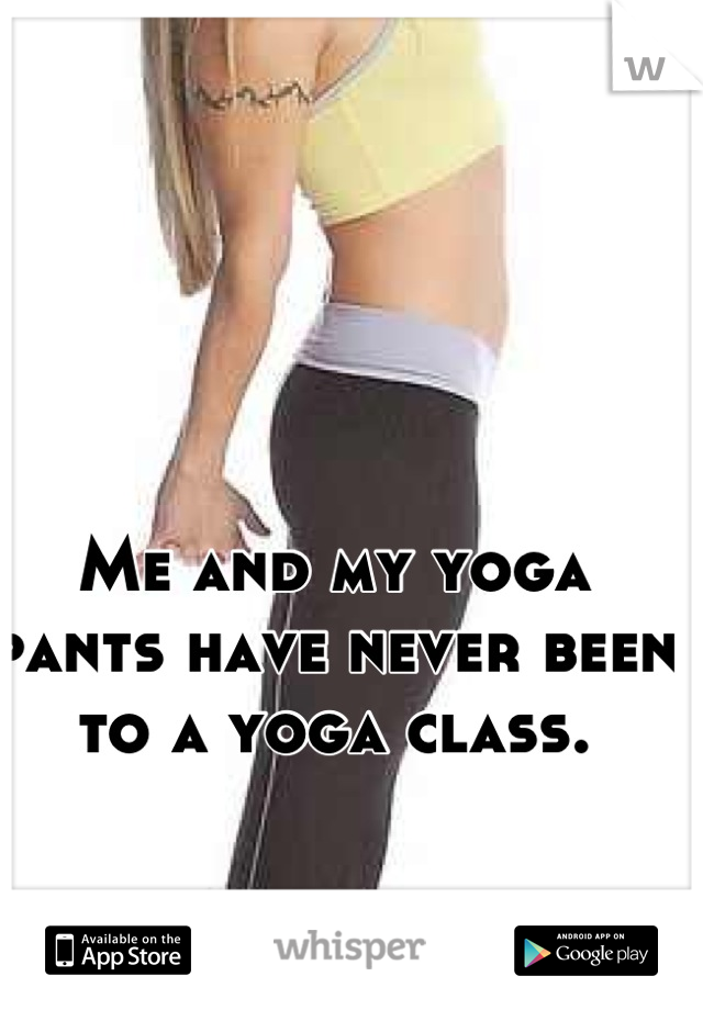 Me and my yoga pants have never been to a yoga class.