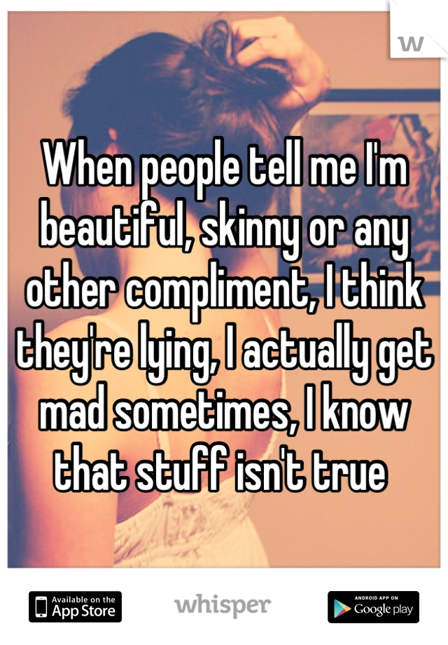 When people tell me I'm beautiful, skinny or any other compliment, I think they're lying, I actually get mad sometimes, I know that stuff isn't true 