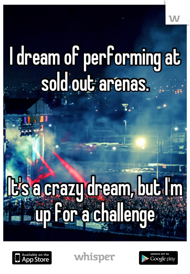 I dream of performing at sold out arenas.



It's a crazy dream, but I'm up for a challenge