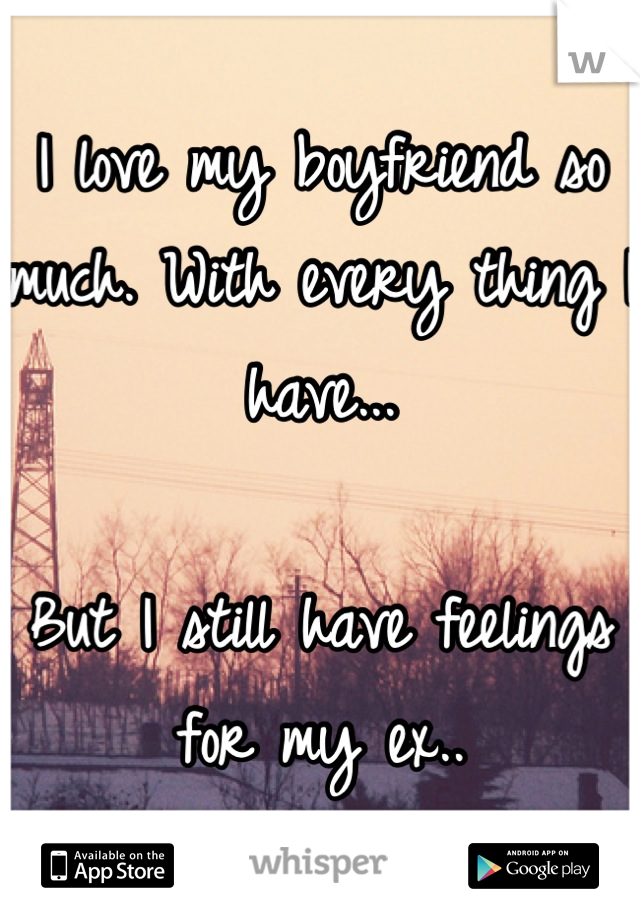 I love my boyfriend so much. With every thing I have...

But I still have feelings for my ex..