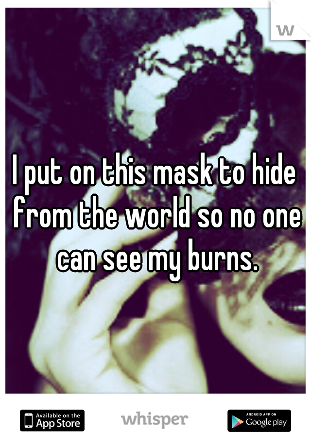 I put on this mask to hide from the world so no one can see my burns.