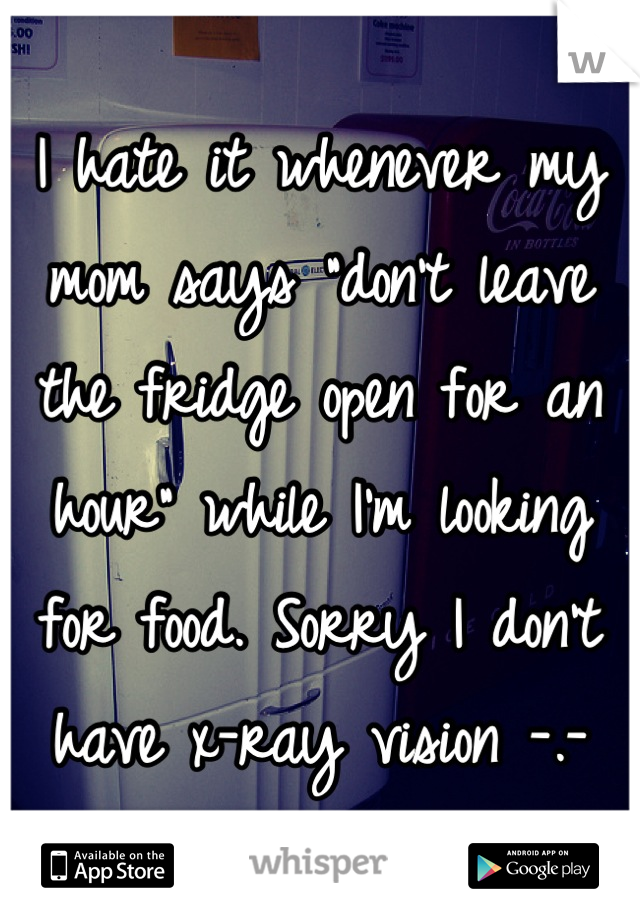 I hate it whenever my mom says "don't leave the fridge open for an hour" while I'm looking for food. Sorry I don't have x-ray vision -.-