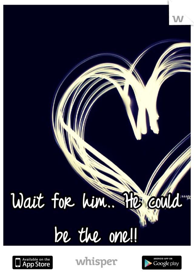 Wait for him.. He could be the one!!