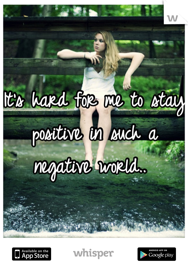It's hard for me to stay positive in such a negative world.. 