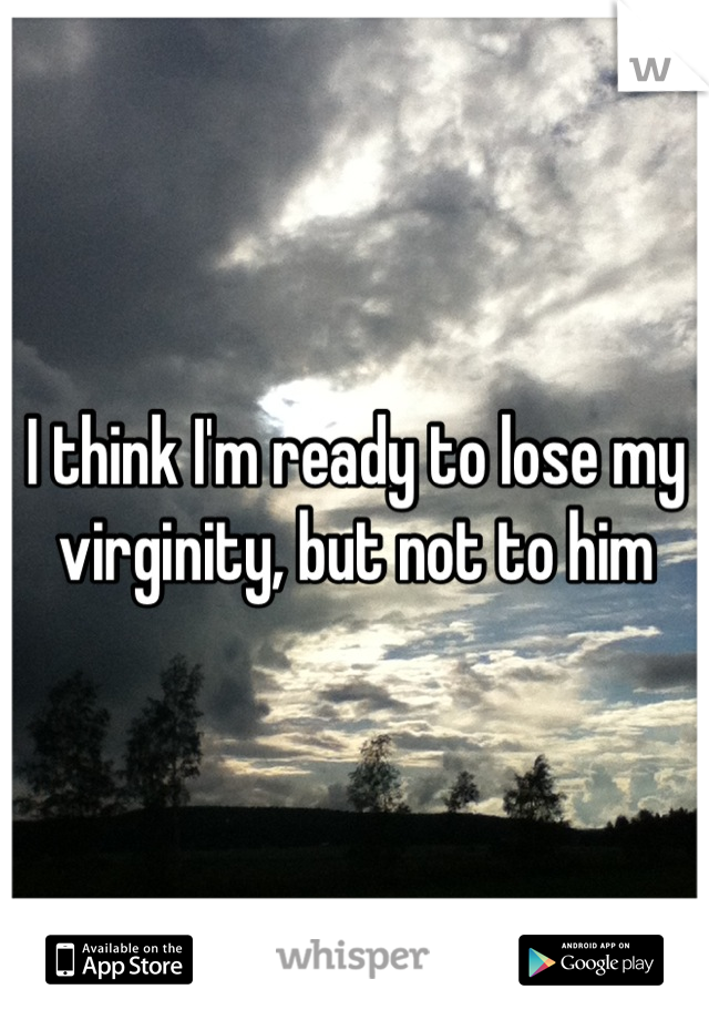 I think I'm ready to lose my virginity, but not to him