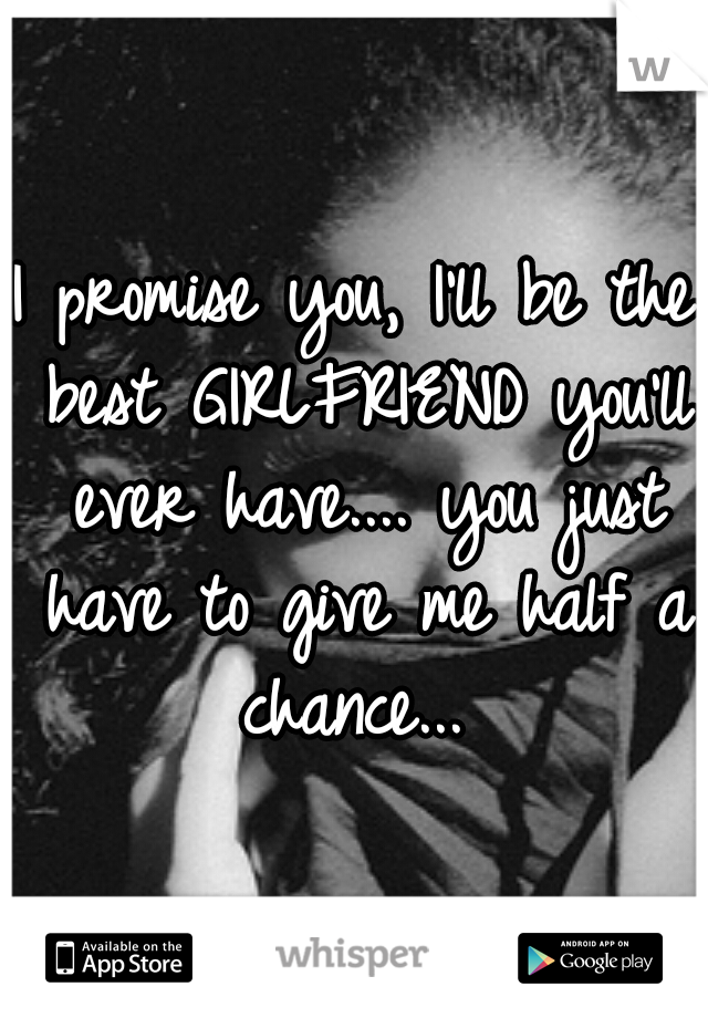 I promise you, I'll be the best GIRLFRIEND you'll ever have.... you just have to give me half a chance... 