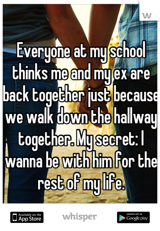 Everyone at my school thinks me and my ex are back together just because we walk down the hallway together. My secret: I wanna be with him for the rest of my life.