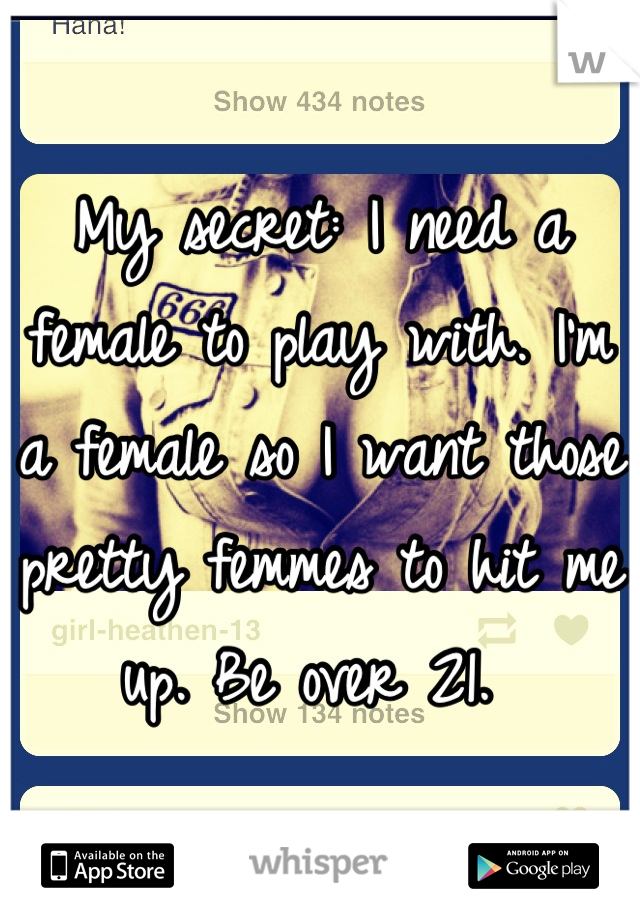 My secret: I need a female to play with. I'm a female so I want those pretty femmes to hit me up. Be over 21. 