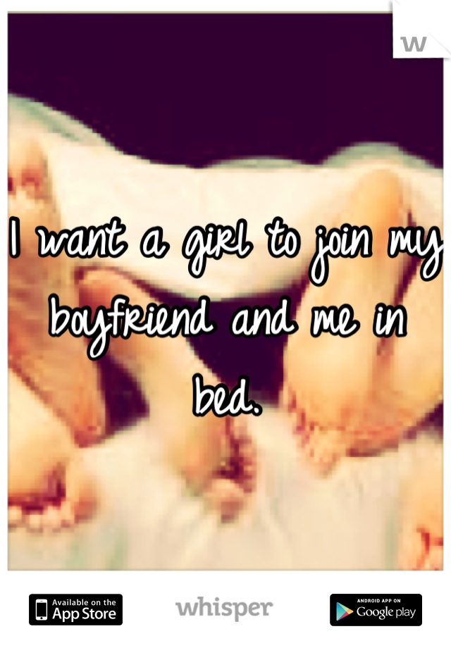 I want a girl to join my boyfriend and me in bed.