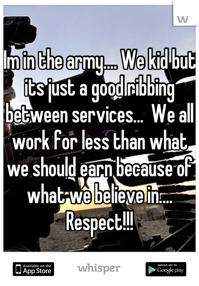 Im in the army.... We kid but its just a good ribbing between services...  We all work for less than what we should earn because of what we believe in.... Respect!!!