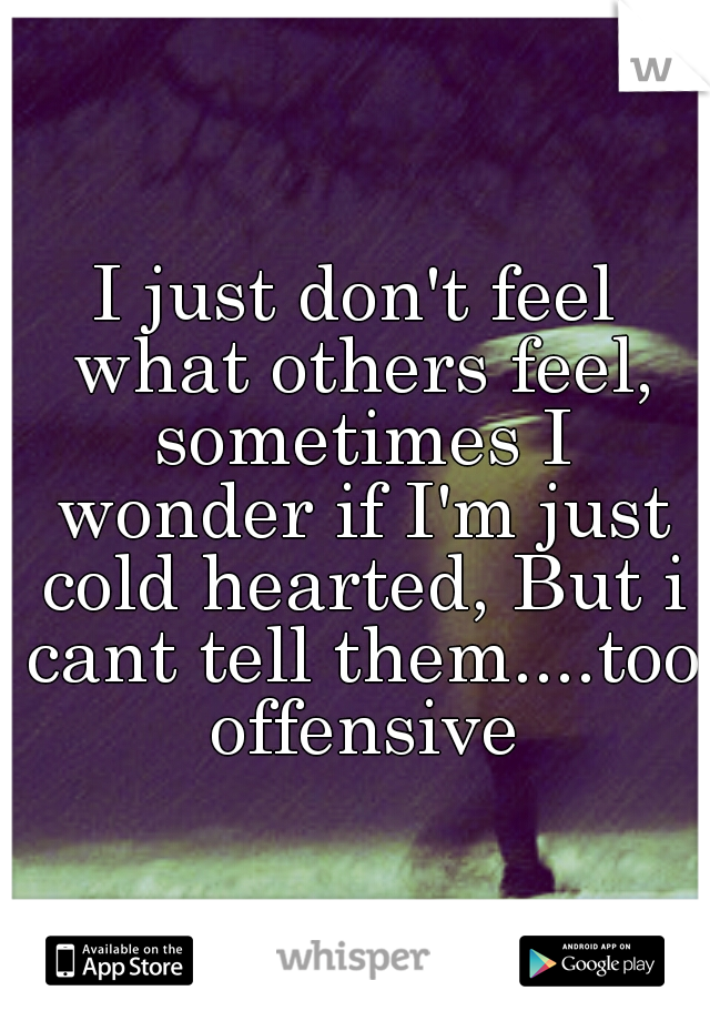 I just don't feel what others feel, sometimes I wonder if I'm just cold hearted, But i cant tell them....too offensive