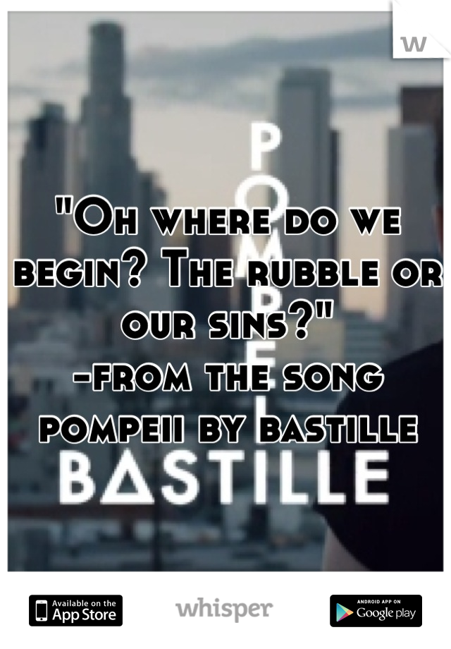 "Oh where do we begin? The rubble or our sins?"
-from the song pompeii by bastille