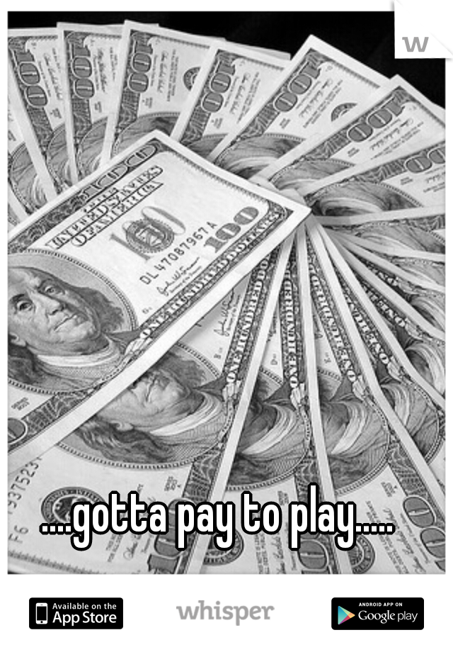 ....gotta pay to play.....