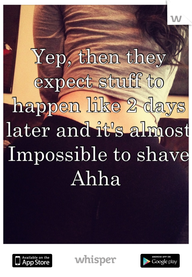 Yep, then they expect stuff to happen like 2 days later and it's almost Impossible to shave Ahha 