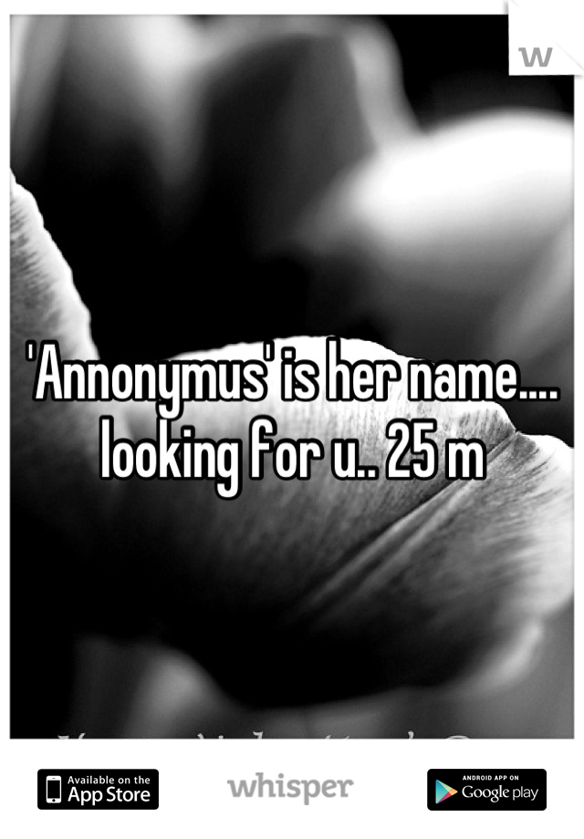 'Annonymus' is her name.... looking for u.. 25 m