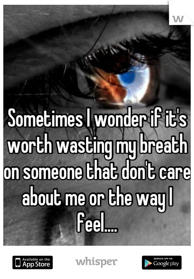 Sometimes I wonder if it's worth wasting my breath on someone that don't care about me or the way I feel....