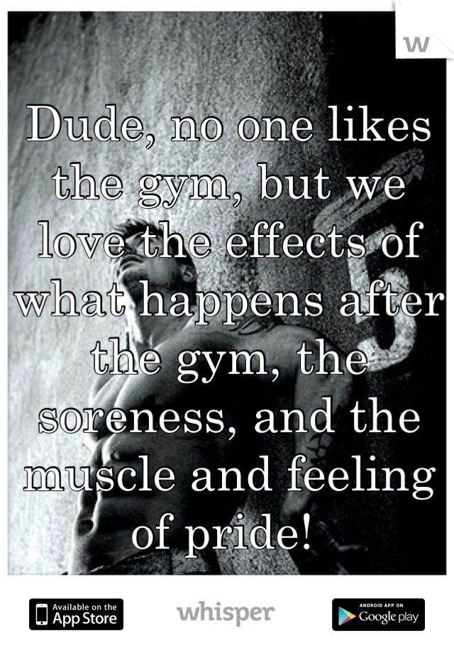 Dude, no one likes the gym, but we love the effects of what happens after the gym, the soreness, and the muscle and feeling of pride! 