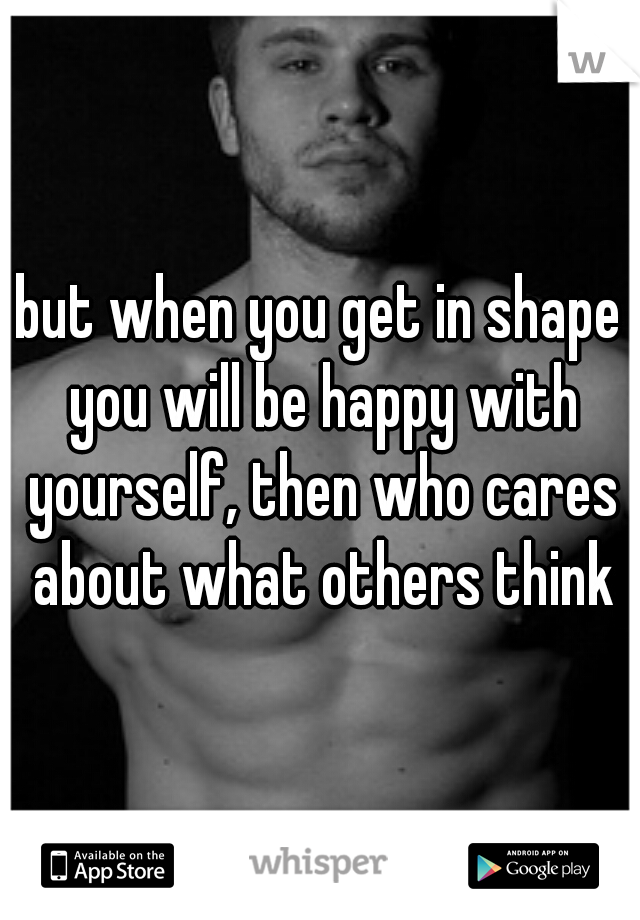 but when you get in shape you will be happy with yourself, then who cares about what others think