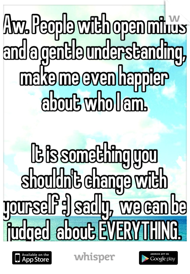 Aw. People with open minds and a gentle understanding, make me even happier about who I am. 

It is something you shouldn't change with yourself :) sadly,  we can be judged  about EVERYTHING.