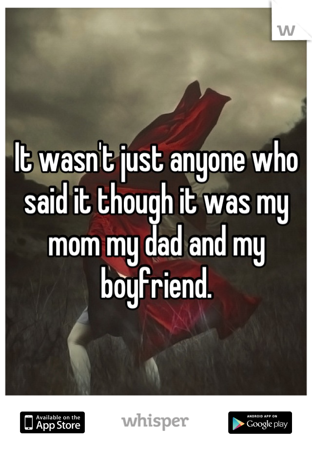 It wasn't just anyone who said it though it was my mom my dad and my boyfriend.