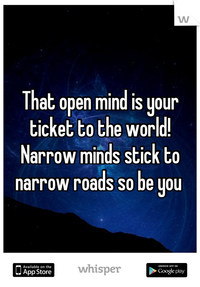 That open mind is your ticket to the world! Narrow minds stick to narrow roads so be you 