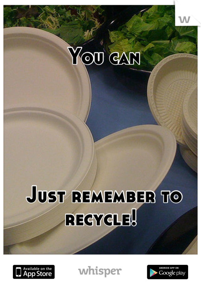 You can





Just remember to recycle! 